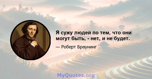 Я сужу людей по тем, что они могут быть, - нет, и не будет.