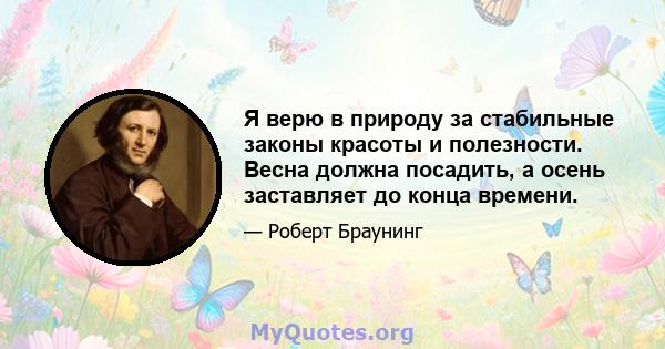 Я верю в природу за стабильные законы красоты и полезности. Весна должна посадить, а осень заставляет до конца времени.