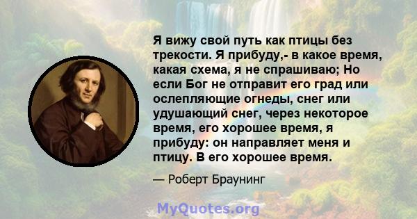 Я вижу свой путь как птицы без трекости. Я прибуду,- в какое время, какая схема, я не спрашиваю; Но если Бог не отправит его град или ослепляющие огнеды, снег или удушающий снег, через некоторое время, его хорошее