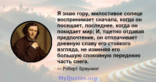 Я знаю гору, милостивое солнце воспринимает сначала, когда он посещает, последнее, когда он покидает мир; И, тщетно отдавая предпочтение, он отплачивает дневную славу его стойкого взгляда, не изменяя его большую