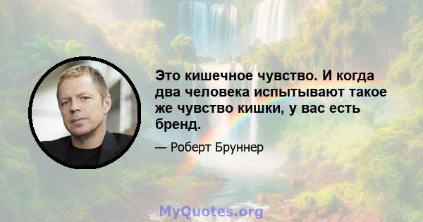 Это кишечное чувство. И когда два человека испытывают такое же чувство кишки, у вас есть бренд.