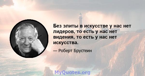 Без элиты в искусстве у нас нет лидеров, то есть у нас нет видения, то есть у нас нет искусства.