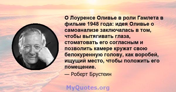 О Лоуренсе Оливье в роли Гамлета в фильме 1948 года: идея Оливье о самоанализе заключалась в том, чтобы вытягивать глаза, стоматовать его согласным и позволить камере кружат свою белокуренную голову, как воробей, ищущий 