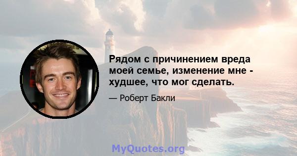 Рядом с причинением вреда моей семье, изменение мне - худшее, что мог сделать.