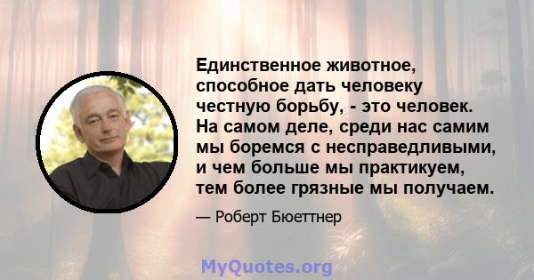 Единственное животное, способное дать человеку честную борьбу, - это человек. На самом деле, среди нас самим мы боремся с несправедливыми, и чем больше мы практикуем, тем более грязные мы получаем.