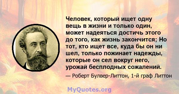 Человек, который ищет одну вещь в жизни и только один, может надеяться достичь этого до того, как жизнь закончится; Но тот, кто ищет все, куда бы он ни шел, только пожинает надежды, которые он сел вокруг него, урожай