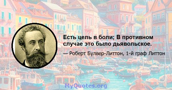 Есть цель в боли; В противном случае это было дьявольское.