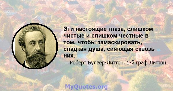 Эти настоящие глаза, слишком чистые и слишком честные в том, чтобы замаскировать, сладкая душа, сияющая сквозь них.