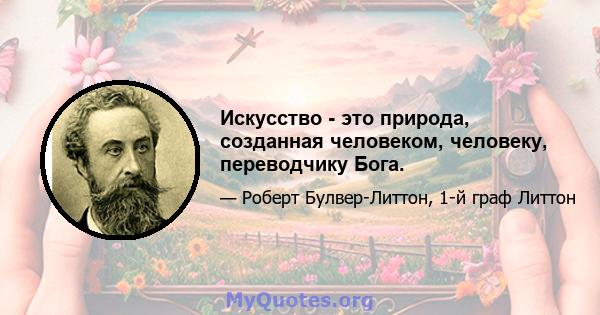 Искусство - это природа, созданная человеком, человеку, переводчику Бога.