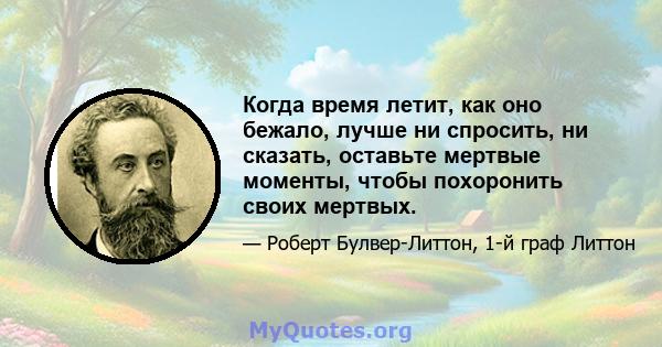 Когда время летит, как оно бежало, лучше ни спросить, ни сказать, оставьте мертвые моменты, чтобы похоронить своих мертвых.