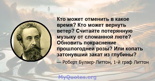 Кто может отменить в какое время? Кто может вернуть ветер? Считайте потерянную музыку от сломанной люте? Обновить покраснение прошлогодней розы? Или копать затонувший закат из глубины?