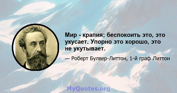 Мир - крапия; беспокоить это, это укусает. Упорно это хорошо, это не укутывает.