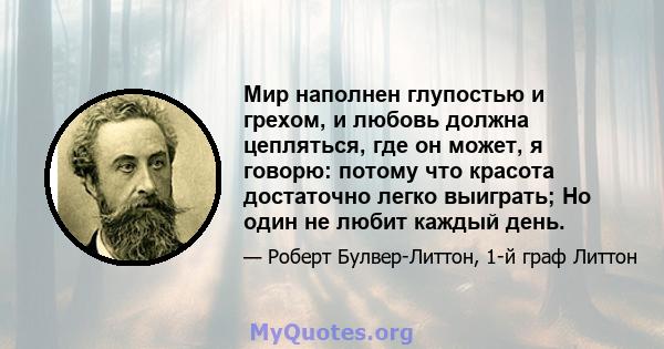 Мир наполнен глупостью и грехом, и любовь должна цепляться, где он может, я говорю: потому что красота достаточно легко выиграть; Но один не любит каждый день.