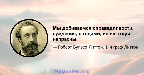 Мы добиваемся справедливости, суждения, с годами, иначе годы напрасны.