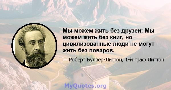 Мы можем жить без друзей; Мы можем жить без книг, но цивилизованные люди не могут жить без поваров.