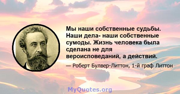 Мы наши собственные судьбы. Наши дела- наши собственные сумоды. Жизнь человека была сделана не для вероисповеданий, а действий.