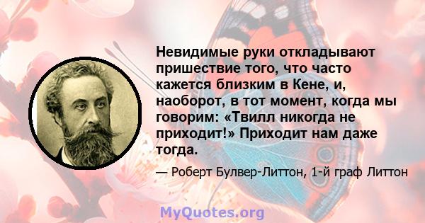 Невидимые руки откладывают пришествие того, что часто кажется близким в Кене, и, наоборот, в тот момент, когда мы говорим: «Твилл никогда не приходит!» Приходит нам даже тогда.