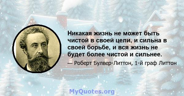 Никакая жизнь не может быть чистой в своей цели, и сильна в своей борьбе, и вся жизнь не будет более чистой и сильнее.