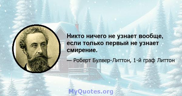 Никто ничего не узнает вообще, если только первый не узнает смирение.