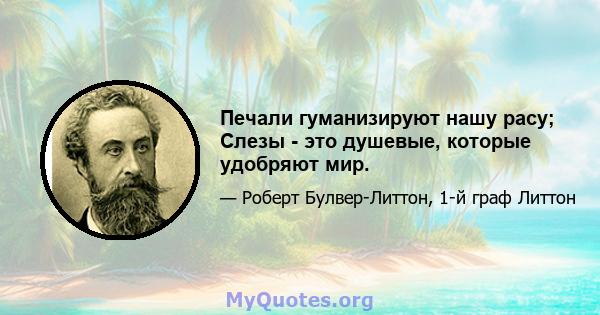 Печали гуманизируют нашу расу; Слезы - это душевые, которые удобряют мир.