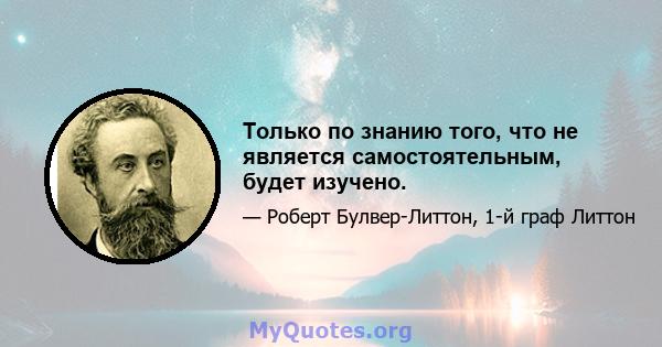 Только по знанию того, что не является самостоятельным, будет изучено.