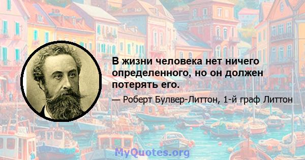 В жизни человека нет ничего определенного, но он должен потерять его.