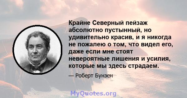 Крайне Северный пейзаж абсолютно пустынный, но удивительно красив, и я никогда не пожалею о том, что видел его, даже если мне стоят невероятные лишения и усилия, которые мы здесь страдаем.