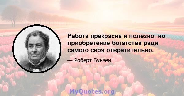 Работа прекрасна и полезно, но приобретение богатства ради самого себя отвратительно.