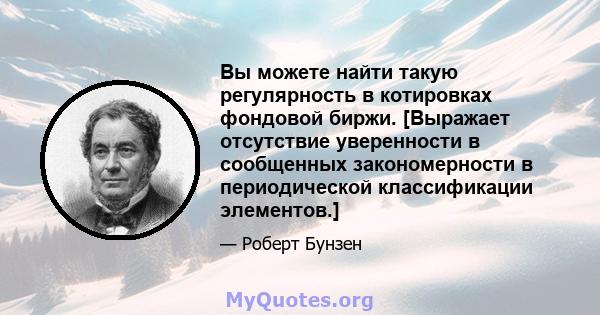 Вы можете найти такую ​​регулярность в котировках фондовой биржи. [Выражает отсутствие уверенности в сообщенных закономерности в периодической классификации элементов.]