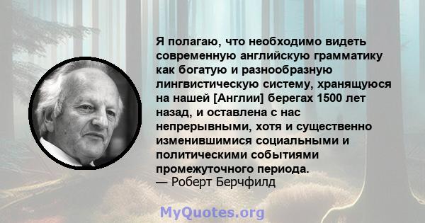 Я полагаю, что необходимо видеть современную английскую грамматику как богатую и разнообразную лингвистическую систему, хранящуюся на нашей [Англии] берегах 1500 лет назад, и оставлена ​​с нас непрерывными, хотя и