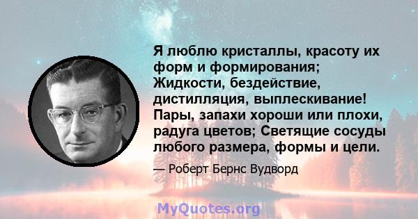 Я люблю кристаллы, красоту их форм и формирования; Жидкости, бездействие, дистилляция, выплескивание! Пары, запахи хороши или плохи, радуга цветов; Светящие сосуды любого размера, формы и цели.