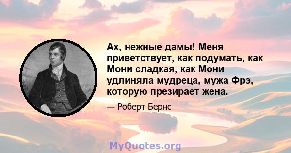 Ах, нежные дамы! Меня приветствует, как подумать, как Мони сладкая, как Мони удлиняла мудреца, мужа Фрэ, которую презирает жена.