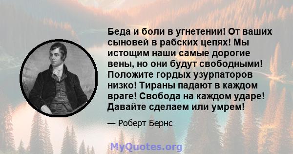 Беда и боли в угнетении! От ваших сыновей в рабских цепях! Мы истощим наши самые дорогие вены, но они будут свободными! Положите гордых узурпаторов низко! Тираны падают в каждом враге! Свобода на каждом ударе! Давайте