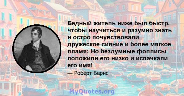 Бедный житель ниже был быстр, чтобы научиться и разумно знать и остро почувствовали дружеское сияние и более мягкое пламя; Но бездумные фоллисы положили его низко и испачкали его имя!