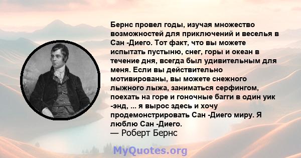 Бернс провел годы, изучая множество возможностей для приключений и веселья в Сан -Диего. Тот факт, что вы можете испытать пустыню, снег, горы и океан в течение дня, всегда был удивительным для меня. Если вы