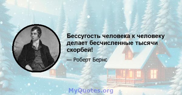 Бессугость человека к человеку делает бесчисленные тысячи скорбей!