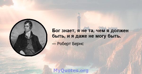 Бог знает, я не та, чем я должен быть, и я даже не могу быть.