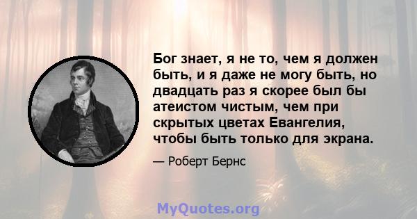 Бог знает, я не то, чем я должен быть, и я даже не могу быть, но двадцать раз я скорее был бы атеистом чистым, чем при скрытых цветах Евангелия, чтобы быть только для экрана.