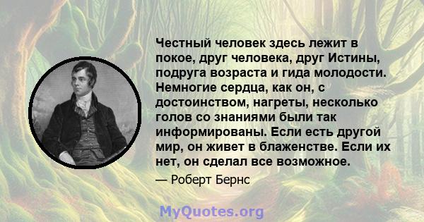 Честный человек здесь лежит в покое, друг человека, друг Истины, подруга возраста и гида молодости. Немногие сердца, как он, с достоинством, нагреты, несколько голов со знаниями были так информированы. Если есть другой