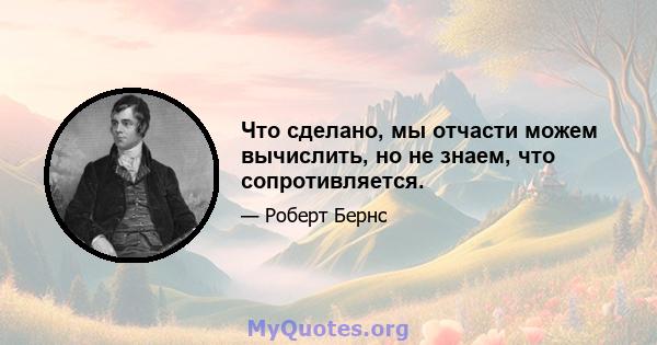 Что сделано, мы отчасти можем вычислить, но не знаем, что сопротивляется.