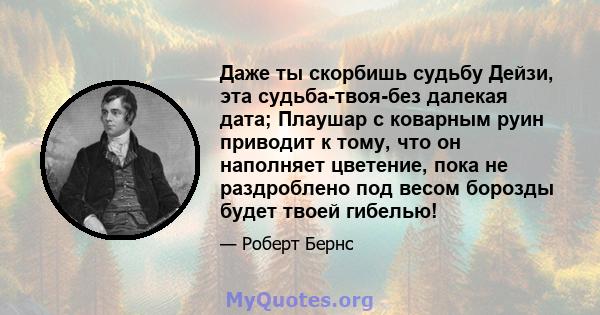 Даже ты скорбишь судьбу Дейзи, эта судьба-твоя-без далекая дата; Плаушар с коварным руин приводит к тому, что он наполняет цветение, пока не раздроблено под весом борозды будет твоей гибелью!