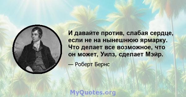 И давайте против, слабая сердце, если не на нынешнюю ярмарку. Что делает все возможное, что он может, Уилз, сделает Мэйр.