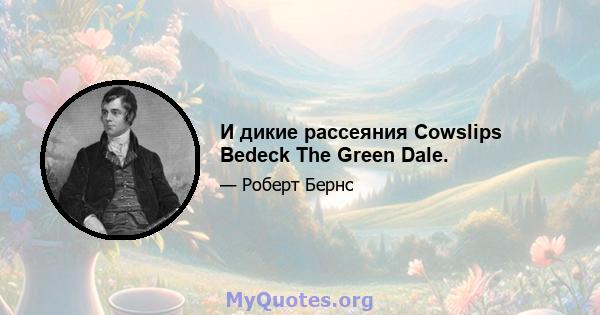 И дикие рассеяния Cowslips Bedeck The Green Dale.