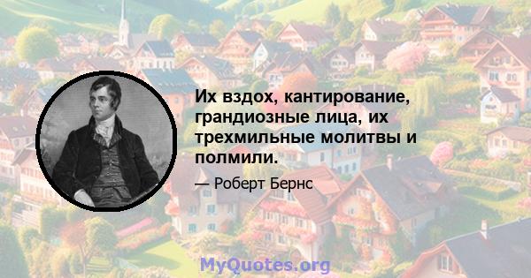 Их вздох, кантирование, грандиозные лица, их трехмильные молитвы и полмили.