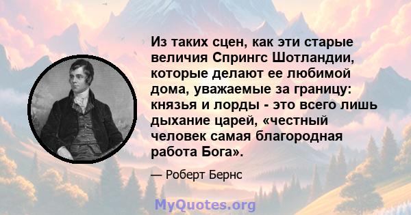 Из таких сцен, как эти старые величия Спрингс Шотландии, которые делают ее любимой дома, уважаемые за границу: князья и лорды - это всего лишь дыхание царей, «честный человек самая благородная работа Бога».