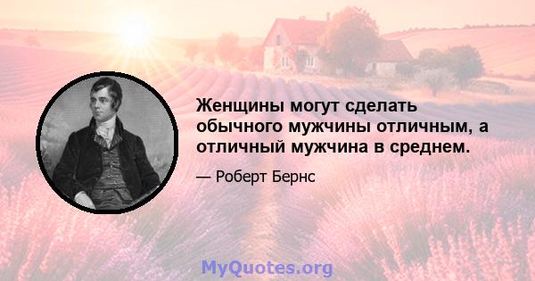 Женщины могут сделать обычного мужчины отличным, а отличный мужчина в среднем.