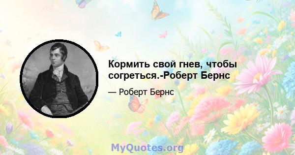 Кормить свой гнев, чтобы согреться.-Роберт Бернс