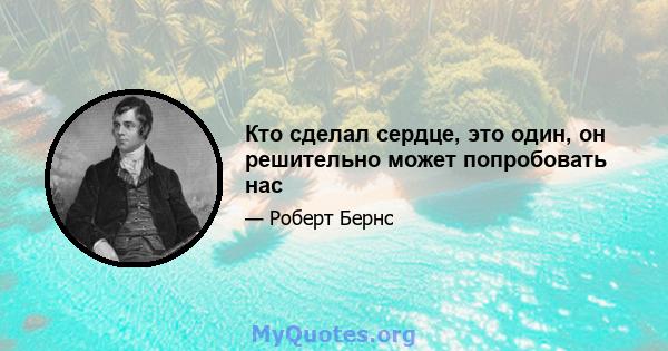 Кто сделал сердце, это один, он решительно может попробовать нас