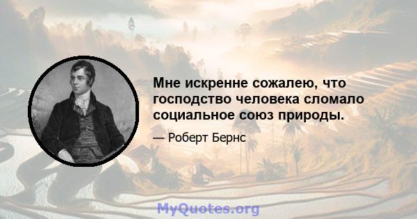 Мне искренне сожалею, что господство человека сломало социальное союз природы.