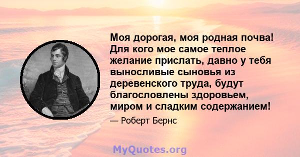 Моя дорогая, моя родная почва! Для кого мое самое теплое желание прислать, давно у тебя выносливые сыновья из деревенского труда, будут благословлены здоровьем, миром и сладким содержанием!